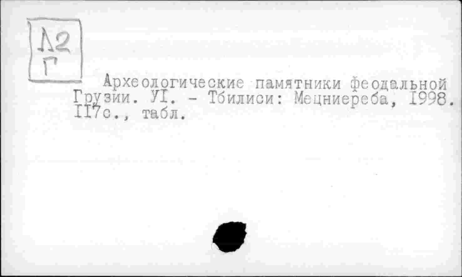 ﻿Археологические памятники феодальной зии. УІ. - Тбилиси: Мецниереба, 1998. с., табл.